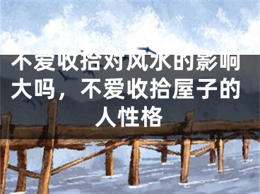 不爱收拾对风水的影响大吗，不爱收拾屋子的人性格