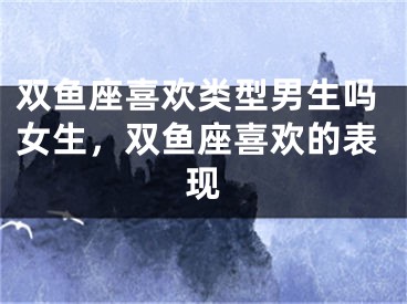 双鱼座喜欢类型男生吗女生，双鱼座喜欢的表现
