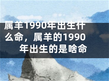 属羊1990年出生什么命,属羊的1990年出生的是啥命