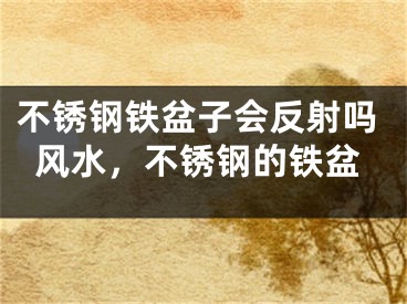 不锈钢铁盆子会反射吗风水，不锈钢的铁盆
