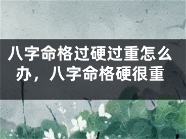 八字命格过硬过重怎么办,八字命格硬很重