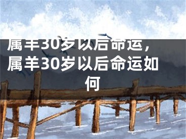 属羊30岁以后命运，属羊30岁以后命运如何