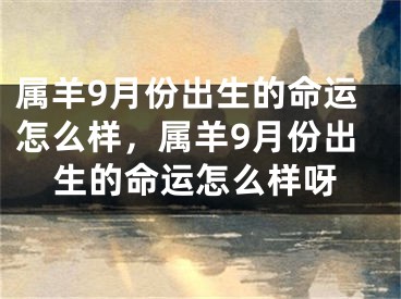 属羊9月份出生的命运怎么样，属羊9月份出生的命运怎么样呀