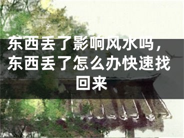 东西丢了影响风水吗，东西丢了怎么办快速找回来