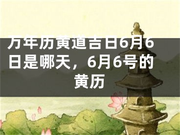 万年历黄道吉日6月6日是哪天，6月6号的黄历