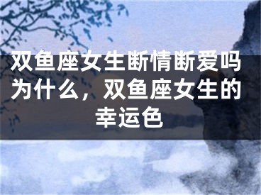 双鱼座女生断情断爱吗为什么，双鱼座女生的幸运色