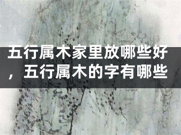 五行属木家里放哪些好，五行属木的字有哪些