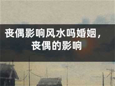 丧偶影响风水吗婚姻，丧偶的影响