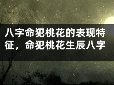 八字命犯桃花的表现特征,命犯桃花生辰八字