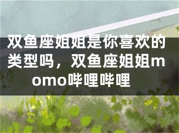 双鱼座姐姐是你喜欢的类型吗，双鱼座姐姐momo哔哩哔哩
