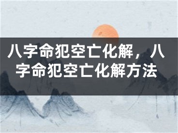 八字命犯空亡化解，八字命犯空亡化解方法