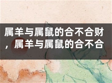 属羊与属鼠的合不合财，属羊与属鼠的合不合