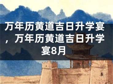 万年历黄道吉日升学宴，万年历黄道吉日升学宴8月