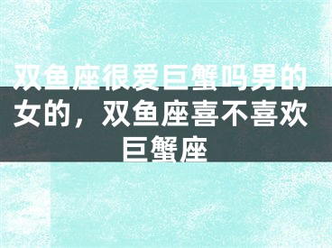 双鱼座很爱巨蟹吗男的女的，双鱼座喜不喜欢巨蟹座