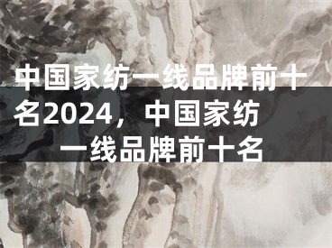 中国家纺一线品牌前十名2024，中国家纺一线品牌前十名