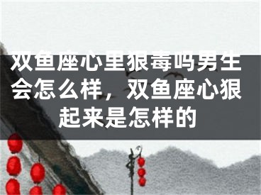 双鱼座心里狠毒吗男生会怎么样，双鱼座心狠起来是怎样的