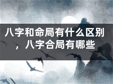 八字和命局有什么区别，八字合局有哪些