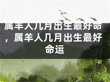 属羊人几月出生最好命，属羊人几月出生最好命运