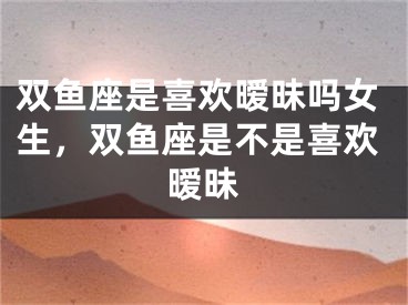 双鱼座是喜欢暧昧吗女生，双鱼座是不是喜欢暧昧