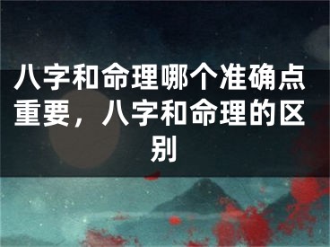 八字和命理哪个准确点重要，八字和命理的区别