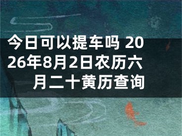 今日可以提车吗 2026年8月2日农历六月二十黄历查询