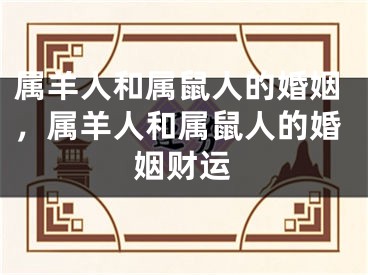 属羊人和属鼠人的婚姻，属羊人和属鼠人的婚姻财运