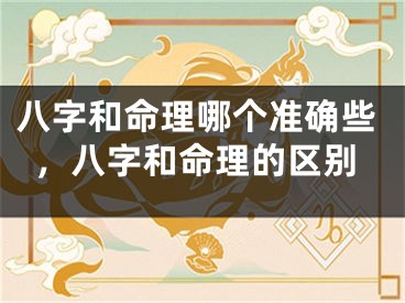八字和命理哪个准确些，八字和命理的区别
