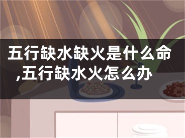 五行缺水缺火是什么命,五行缺水火怎么办