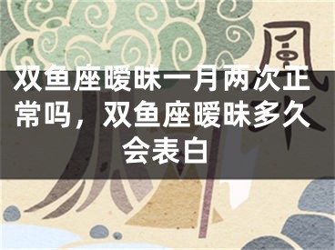 双鱼座暧昧一月两次正常吗,双鱼座暧昧多久会表白