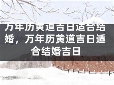 万年历黄道吉日适合结婚，万年历黄道吉日适合结婚吉日