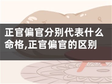 正官偏官分别代表什么命格,正官偏官的区别