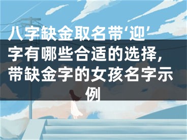八字缺金取名带‘迎’字有哪些合适的选择,带缺金字的女孩名字示例