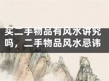 买二手物品有风水讲究吗,二手物品风水忌讳