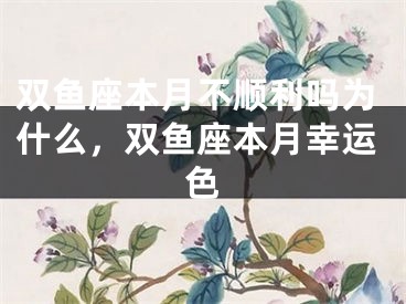 双鱼座本月不顺利吗为什么，双鱼座本月幸运色