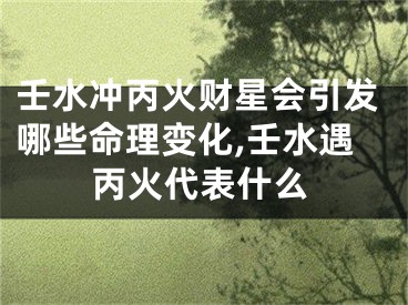 壬水冲丙火财星会引发哪些命理变化,壬水遇丙火代表什么