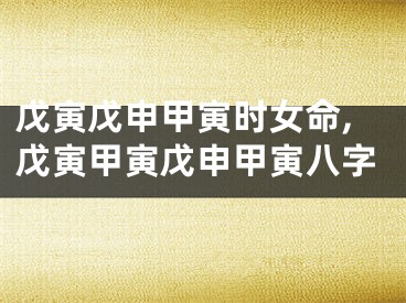 戊寅戊申甲寅时女命,戊寅甲寅戊申甲寅八字