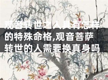 观音转世之人具有怎样的特殊命格,观音菩萨转世的人需要换真身吗