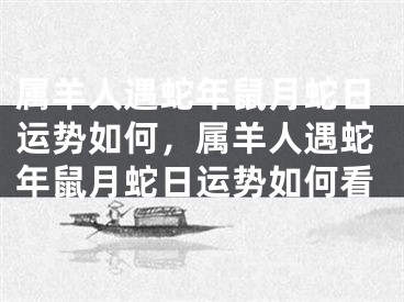 属羊人遇蛇年鼠月蛇日运势如何，属羊人遇蛇年鼠月蛇日运势如何看