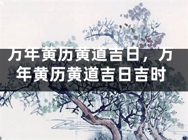 万年黄历黄道吉日，万年黄历黄道吉日吉时