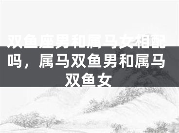 双鱼座男和属马女相配吗，属马双鱼男和属马双鱼女