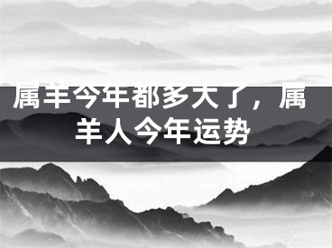 属羊今年都多大了，属羊人今年运势