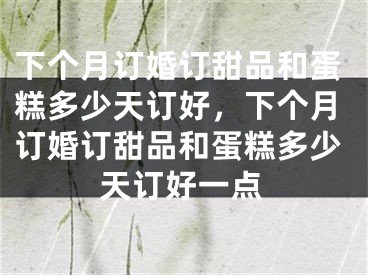 下个月订婚订甜品和蛋糕多少天订好,下个月订婚订甜品和蛋糕多少天订好一点