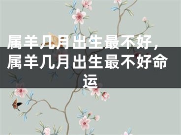 属羊几月出生最不好，属羊几月出生最不好命运