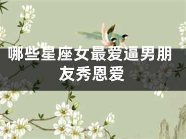 哪些星座女最爱逼男朋友秀恩爱