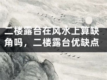 二楼露台在风水上算缺角吗，二楼露台优缺点