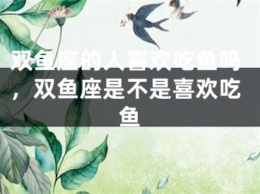 双鱼座的人喜欢吃鱼吗，双鱼座是不是喜欢吃鱼