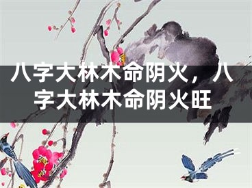八字大林木命阴火，八字大林木命阴火旺