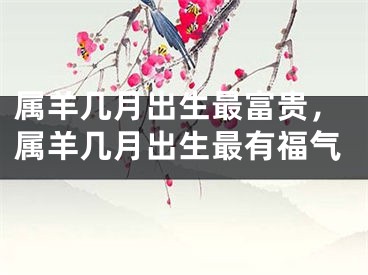 属羊几月出生最富贵，属羊几月出生最有福气