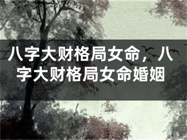 八字大财格局女命，八字大财格局女命婚姻