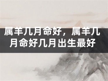属羊几月命好，属羊几月命好几月出生最好